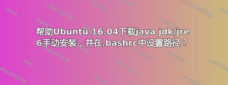 帮助Ubuntu 16.04下载java jdk/jre 6手动安装，并在.bashrc中设置路径？