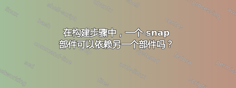 在构建步骤中，一个 snap 部件可以依赖另一个部件吗？