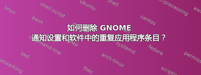 如何删除 GNOME 通知设置和软件中的重复应用程序条目？