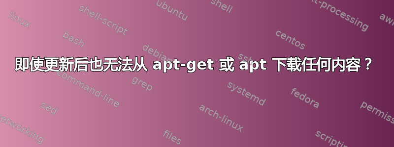 即使更新后也无法从 apt-get 或 apt 下载任何内容？