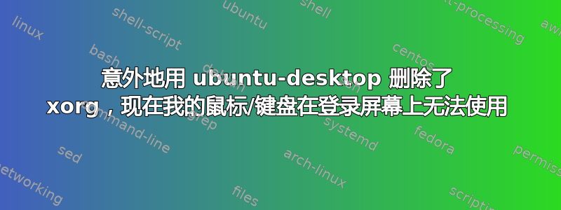 意外地用 ubuntu-desktop 删除了 xorg，现在我的鼠标/键盘在登录屏幕上无法使用