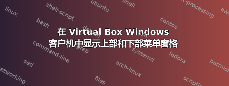 在 Virtual Box Windows 客户机中显示上部和下部菜单窗格