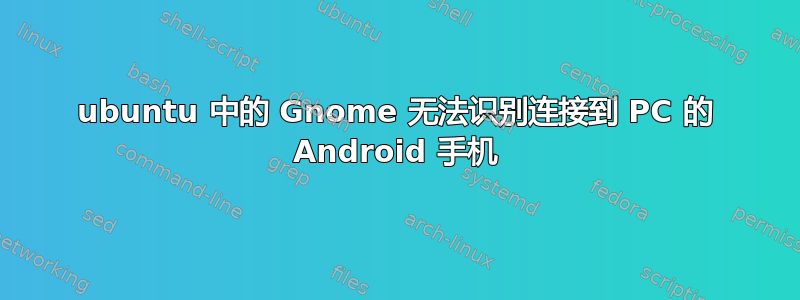 ubuntu 中的 Gnome 无法识别连接到 PC 的 Android 手机