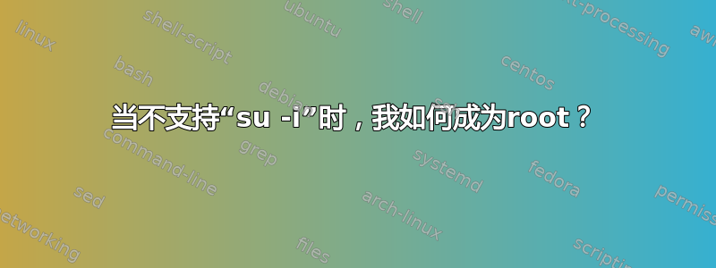 当不支持“su -i”时，我如何成为root？