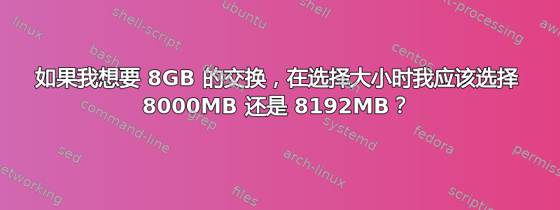 如果我想要 8GB 的​​交换，在选择大小时我应该选择 8000MB 还是 8192MB？