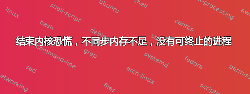 结束内核恐慌，不同步内存不足，没有可终止的进程