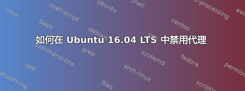 如何在 Ubuntu 16.04 LTS 中禁用代理