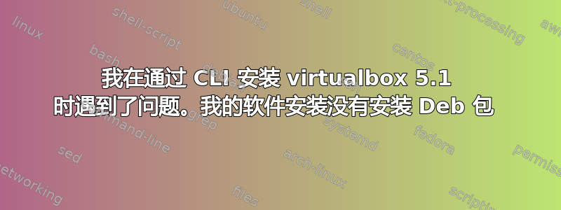 我在通过 CLI 安装 virtualbox 5.1 时遇到了问题。我的软件安装没有安装 Deb 包 