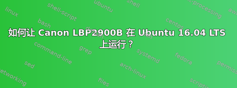 如何让 Canon LBP2900B 在 Ubuntu 16.04 LTS 上运行？