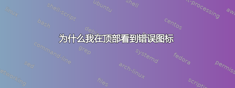 为什么我在顶部看到错误图标