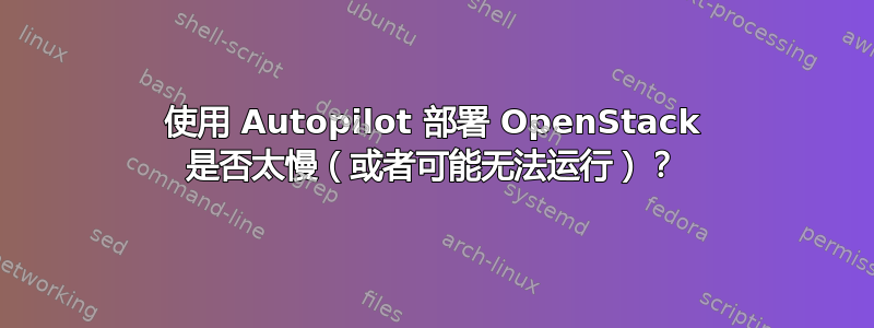 使用 Autopilot 部署 OpenStack 是否太慢（或者可能无法运行）？