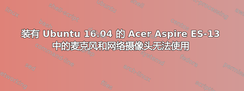 装有 Ubuntu 16.04 的 Acer Aspire ES-13 中的麦克风和网络摄像头无法使用