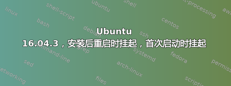 Ubuntu 16.04.3，安装后重启时挂起，首次启动时挂起