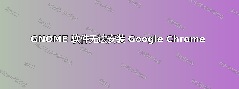 GNOME 软件无法安装 Google Chrome