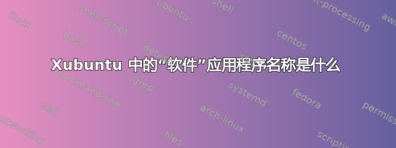 Xubuntu 中的“软件”应用程序名称是什么