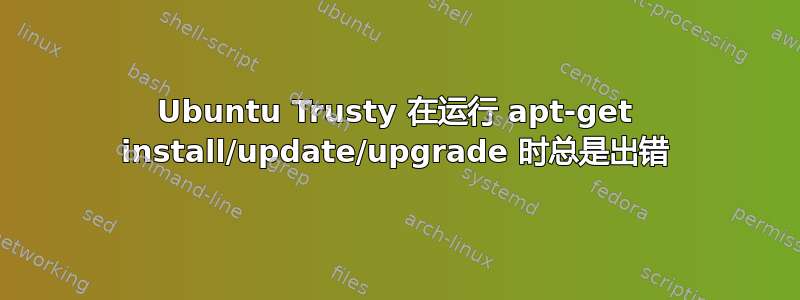 Ubuntu Trusty 在运行 apt-get install/update/upgrade 时总是出错