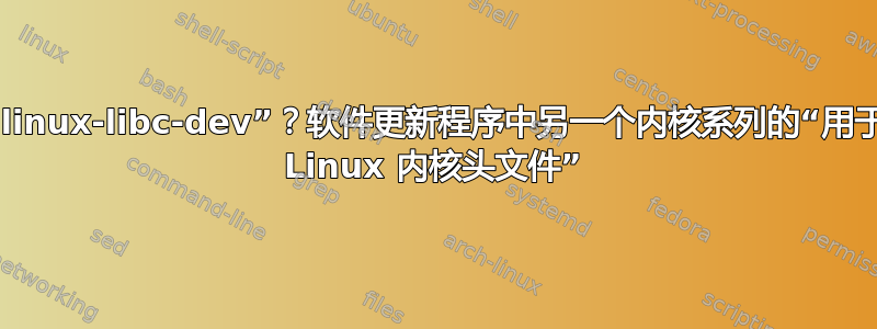 什么是“linux-libc-dev”？软件更新程序中另一个内核系列的“用于开发的 Linux 内核头文件”