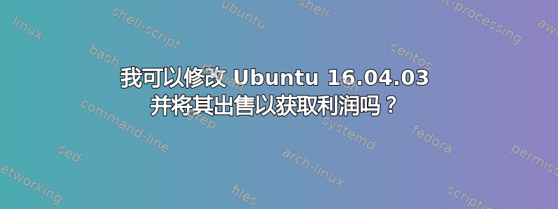 我可以修改 Ubuntu 16.04.03 并将其出售以获取利润吗？