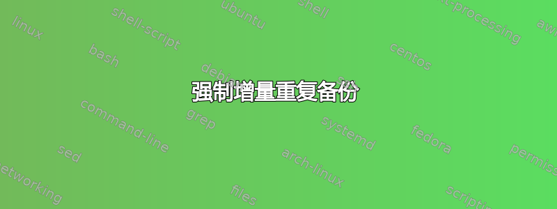 强制增量重复备份