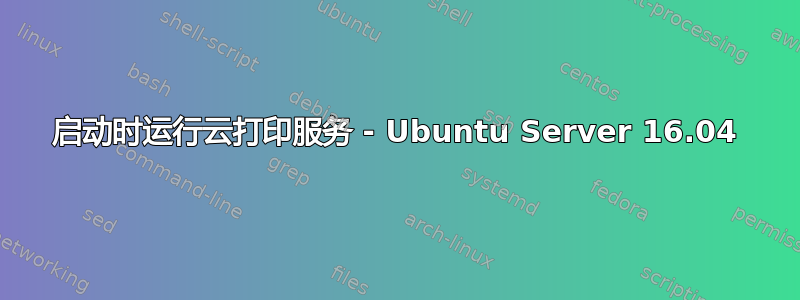 启动时运行云打印服务 - Ubuntu Server 16.04