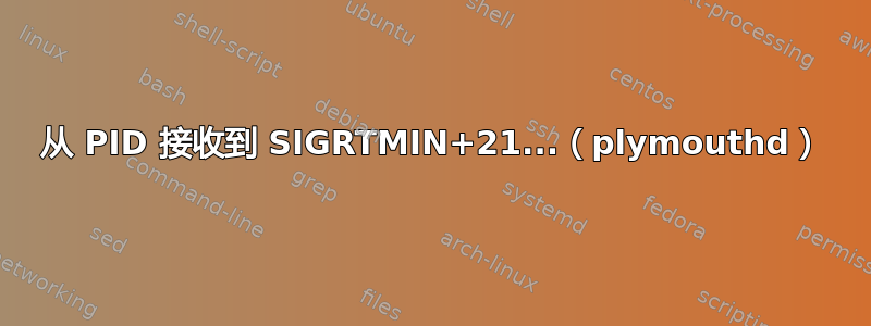 从 PID 接收到 SIGRTMIN+21...（plymouthd）