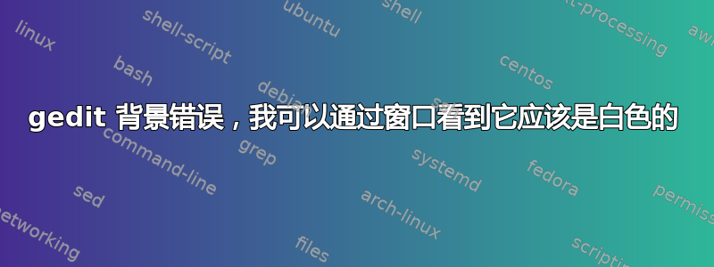 gedit 背景错误，我可以通过窗口看到它应该是白色的