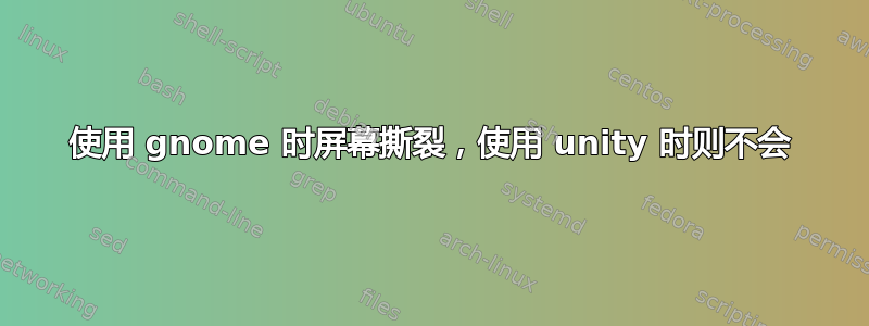 使用 gnome 时屏幕撕裂，使用 unity 时则不会