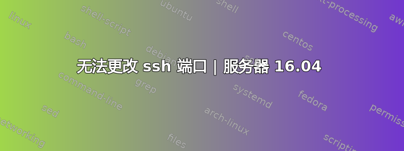 无法更改 ssh 端口 | 服务器 16.04