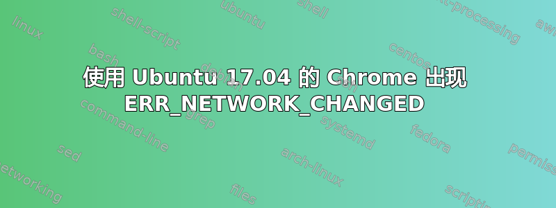 使用 Ubuntu 17.04 的 Chrome 出现 ERR_NETWORK_CHANGED