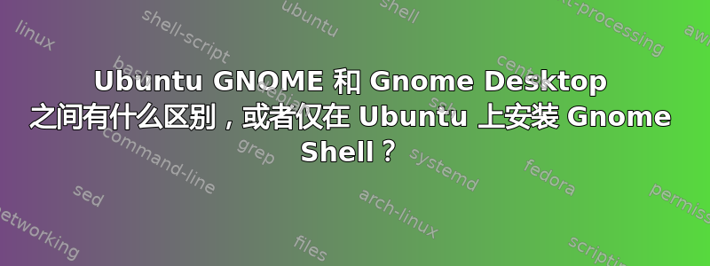 Ubuntu GNOME 和 Gnome Desktop 之间有什么区别，或者仅在 Ubuntu 上安装 Gnome Shell？