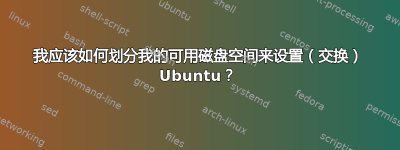 我应该如何划分我的可用磁盘空间来设置（交换） Ubuntu？