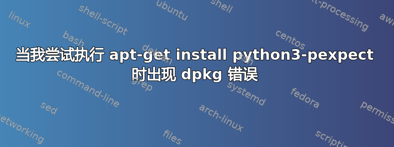 当我尝试执行 apt-get install python3-pexpect 时出现 dpkg 错误