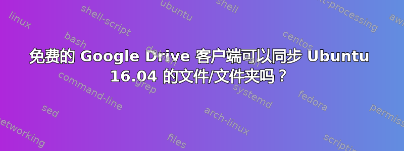 免费的 Google Drive 客户端可以同步 Ubuntu 16.04 的文件/文件夹吗？