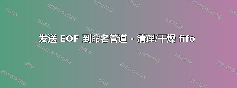 发送 EOF 到命名管道 - 清理/干燥 fifo