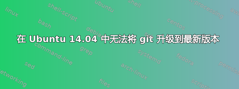 在 Ubuntu 14.04 中无法将 git 升级到最新版本