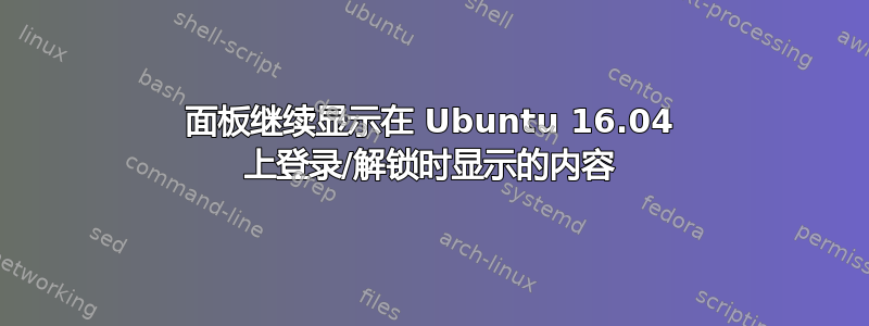 面板继续显示在 Ubuntu 16.04 上登录/解锁时显示的内容