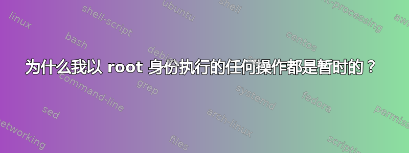 为什么我以 root 身份执行的任何操作都是暂时的？