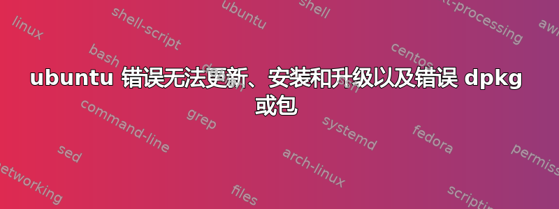 ubuntu 错误无法更新、安装和升级以及错误 dpkg 或包