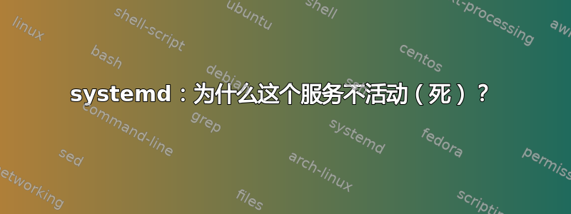 systemd：为什么这个服务不活动（死）？