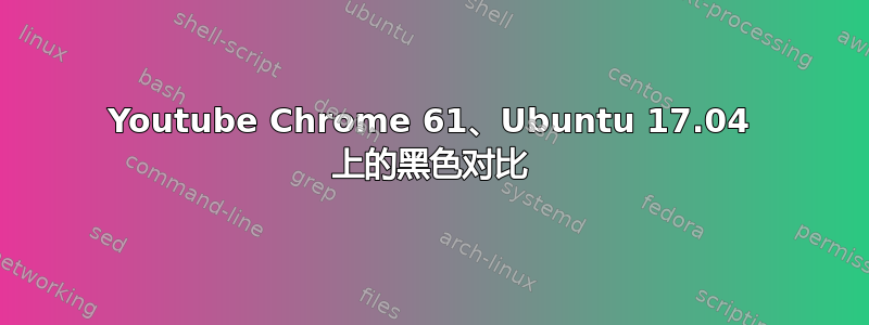 Youtube Chrome 61、Ubuntu 17.04 上的黑色对比