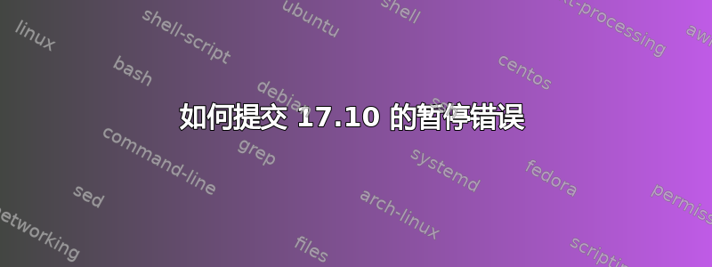 如何提交 17.10 的暂停错误