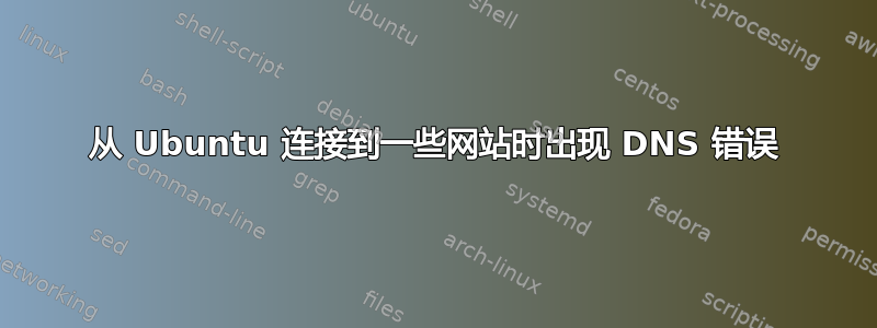 从 Ubuntu 连接到一些网站时出现 DNS 错误