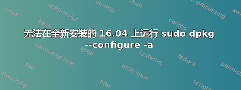 无法在全新安装的 16.04 上运行 sudo dpkg --configure -a