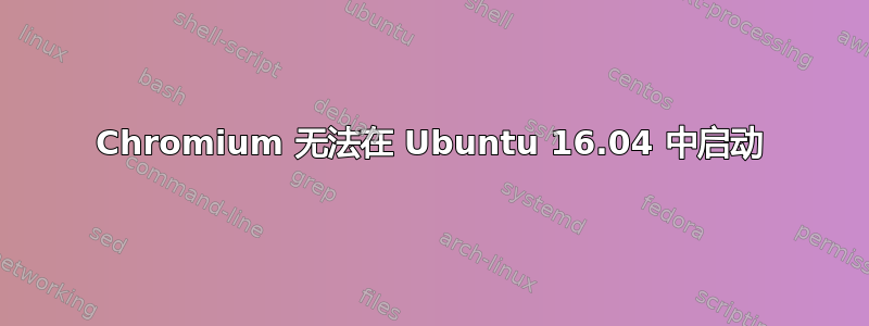 Chromium 无法在 Ubuntu 16.04 中启动