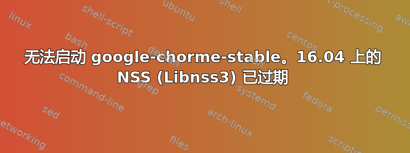 无法启动 google-chorme-stable。16.04 上的 NSS (Libnss3) 已过期