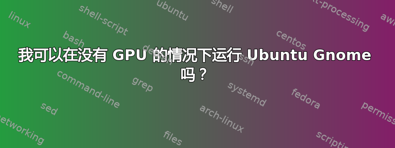 我可以在没有 GPU 的情况下运行 Ubuntu Gnome 吗？