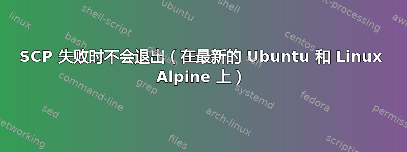 SCP 失败时不会退出（在最新的 Ubuntu 和 Linux Alpine 上）