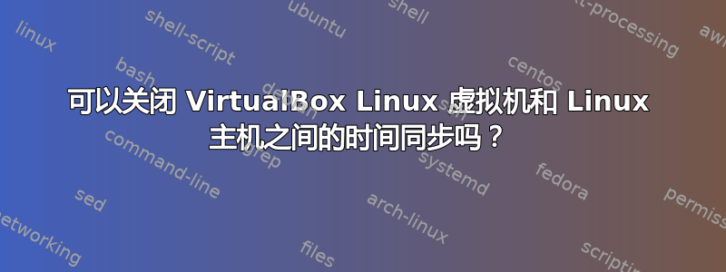 可以关闭 VirtualBox Linux 虚拟机和 Linux 主机之间的时间同步吗？