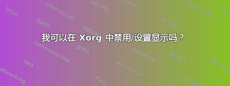 我可以在 Xorg 中禁用/设置显示吗？