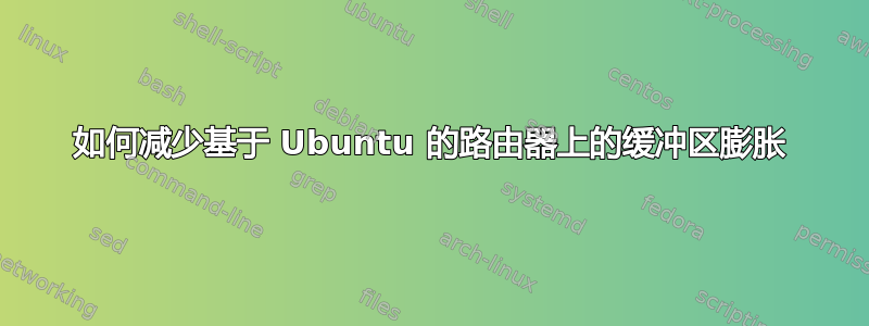 如何减少基于 Ubuntu 的路由器上的缓冲区膨胀